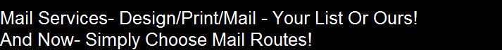 Mail Services- Design/Print/Mail - Your List Or Ours!
And Now- Simply Choose Mail Routes!