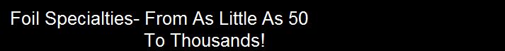   Foil Specialties- From As Little As 50
                             To Thousands!